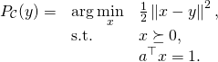 \begin{align*} \begin{array}{lll} P_\mathcal{C}(y) = & \displaystyle \arg \min_{x} & \frac{1}{2}\left\|x-y \right\|^2, \\ & \textrm{s.t.} & x \succeq 0, \\ & & a^\top x = 1. \end{array} \end{align*}