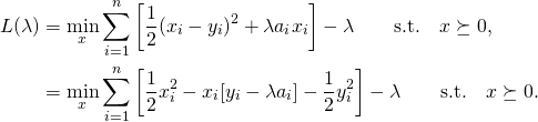 \begin{align*} L(\lambda) & = \min_{x} \sum_{i=1}^{n}\left[\frac{1}{2}(x_i - y_i)^2 + \lambda a_i x_i \right] -\lambda\qquad \textrm{s.t.} \quad x \succeq 0, \\ & =\min_{x} \sum_{i=1}^{n}\left[\frac{1}{2}x_i^2 - x_i[y_i - \lambda a_i]- \frac{1}{2}y_i^2\right] - \lambda \qquad \textrm{s.t.} \quad x \succeq 0. \end{align*}